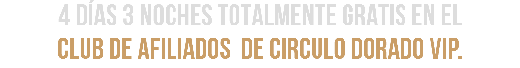 4 DÍAS 3 NOCHES TOTALMENTE GRATIS EN EL  CLUB DE AFILIADOS DE CIRCULO DORADO VIP.