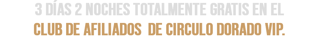 3 DÍAS 2 NOCHES TOTALMENTE GRATIS EN EL  CLUB DE AFILIADOS DE CIRCULO DORADO VIP.