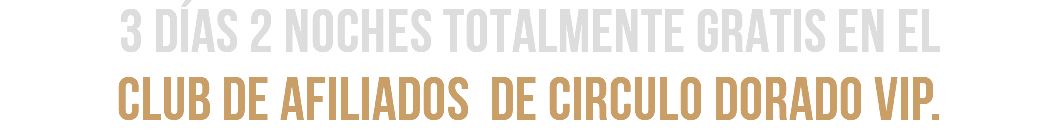 3 DÍAS 2 NOCHES TOTALMENTE GRATIS EN EL  CLUB DE AFILIADOS DE CIRCULO DORADO VIP.